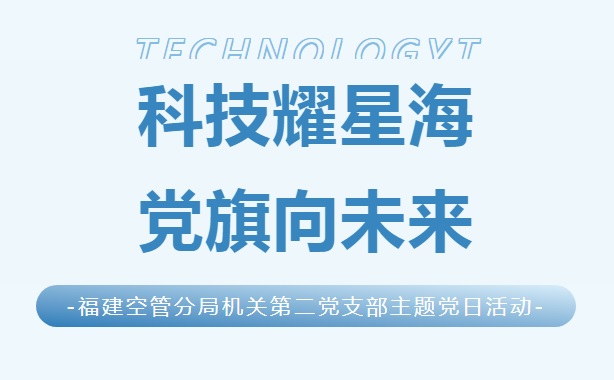 福建空管分局机关第二党支部开展“科技耀星海 党旗向未来”主题党日活动
